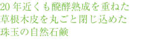 20年近くも醗酵熟成を重ねた草根木皮を丸ごと閉じ込めた珠玉の自然石鹸